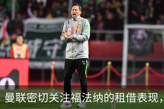曼联密切关注福法纳的租借表现，潜在引援成焦点