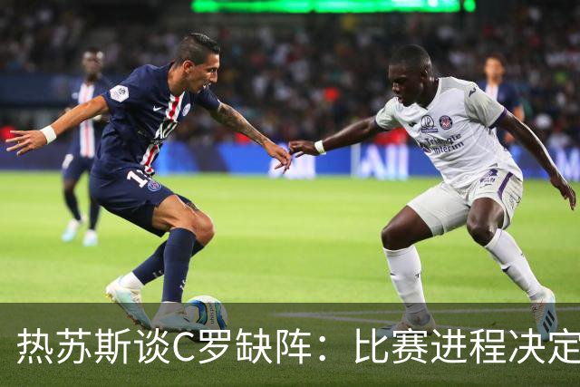 热苏斯谈C罗缺阵：比赛进程决定了我的决定