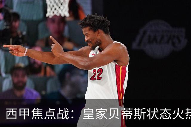 西甲焦点战：皇家贝蒂斯状态火热，奥萨苏纳低迷徘徊