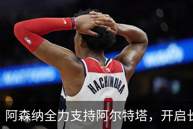 阿森纳全力支持阿尔特塔，开启长约新篇章