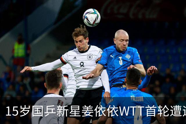 15岁国乒新星姜依依WTT首轮遭遇失利，究竟因何而败？